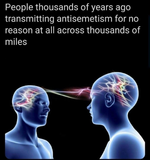 People thousands of years ago transmitting antisemetism for no reason at all across thousands of miles People thousands of years ago transmitting antisemetism for no reason at all across thousands of miles